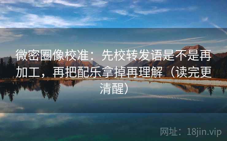 微密圈像校准:先校转发语是不是再加工,再把配乐拿掉再理解(读完更清醒) 微密圈像校准:先校转发语是不是再加工,再把配乐拿掉再理解(读完更清醒)