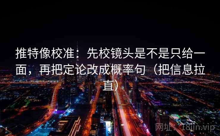 推特像校准：先校镜头是不是只给一面，再把定论改成概率句（把信息拉直）