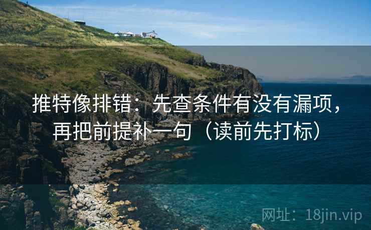 推特像排错：先查条件有没有漏项，再把前提补一句（读前先打标）