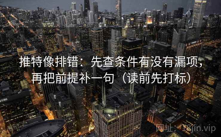 推特像排错：先查条件有没有漏项，再把前提补一句（读前先打标）