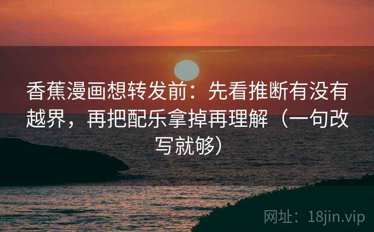 香蕉漫画想转发前：先看推断有没有越界，再把配乐拿掉再理解（一句改写就够）