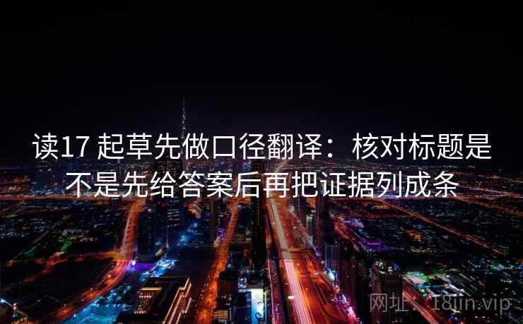 读17 起草先做口径翻译：核对标题是不是先给答案后再把证据列成条