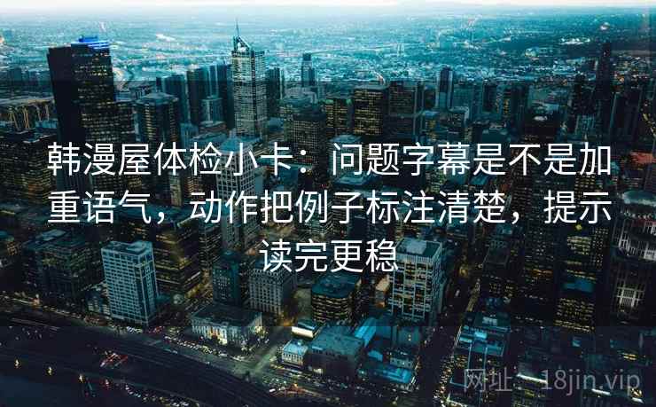 韩漫屋体检小卡：问题字幕是不是加重语气，动作把例子标注清楚，提示读完更稳