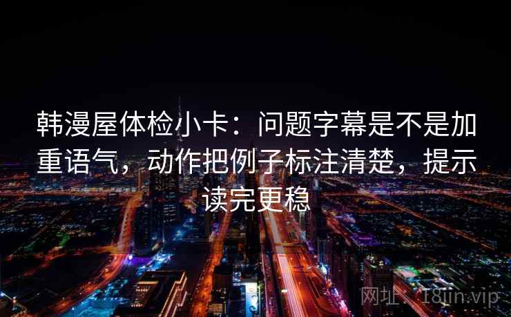 韩漫屋体检小卡:问题字幕是不是加重语气,动作把例子标注清楚,提示读完更稳 韩漫屋体检小卡:问题字幕是不是加重语气,动作把例子标注清楚,提示读完更稳