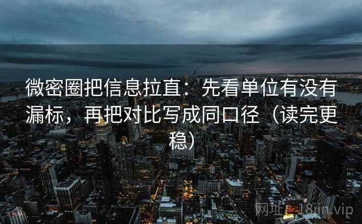 微密圈把信息拉直：先看单位有没有漏标，再把对比写成同口径（读完更稳）