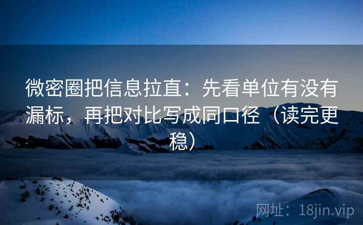 微密圈把信息拉直：先看单位有没有漏标，再把对比写成同口径（读完更稳）
