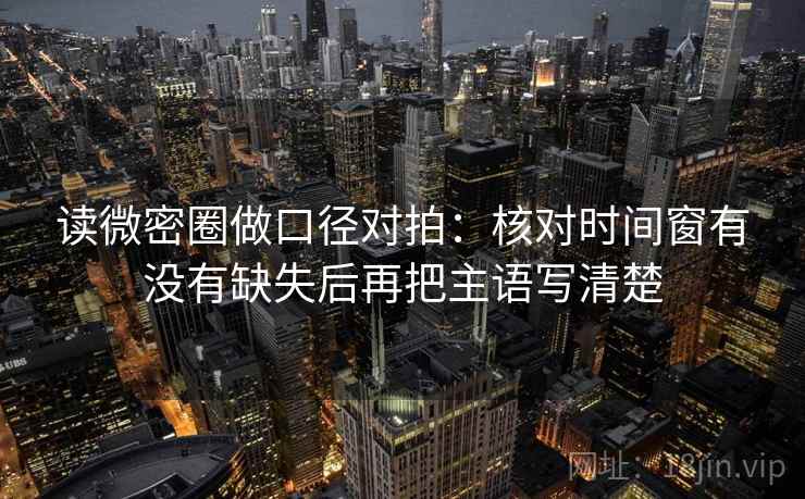 读微密圈做口径对拍：核对时间窗有没有缺失后再把主语写清楚
