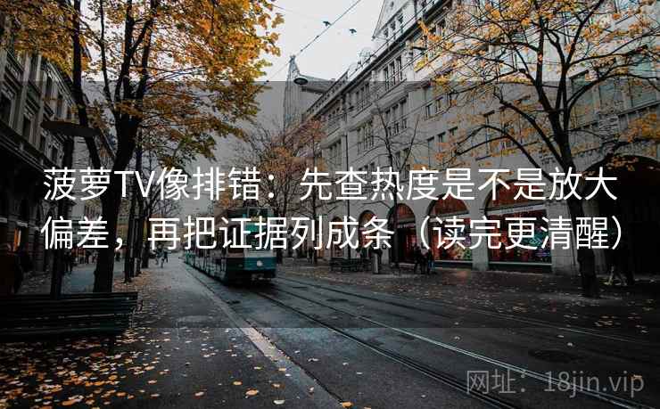 菠萝TV像排错:先查热度是不是放大偏差,再把证据列成条(读完更清醒) 菠萝TV像排错:先查热度是不是放大偏差,再把证据列成条(读完更清醒)