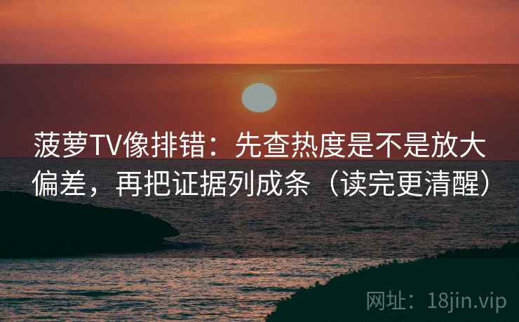 菠萝TV像排错：先查热度是不是放大偏差，再把证据列成条（读完更清醒）