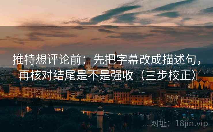 推特想评论前：先把字幕改成描述句，再核对结尾是不是强收（三步校正）