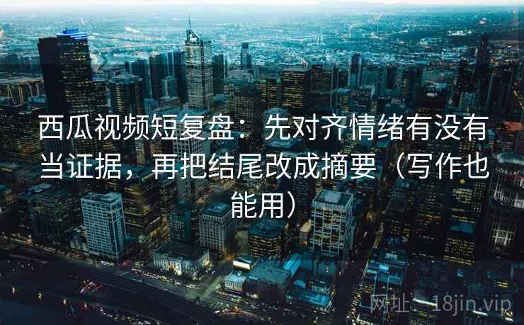 西瓜视频短复盘:先对齐情绪有没有当证据,再把结尾改成摘要(写作也能用) 西瓜视频短复盘:先对齐情绪有没有当证据,再把结尾改成摘要(写作也能用)
