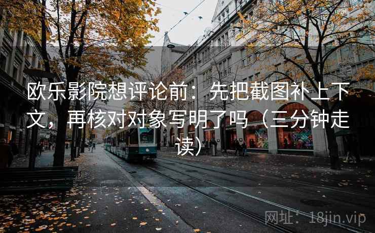 欧乐影院想评论前:先把截图补上下文,再核对对象写明了吗(三分钟走读) 欧乐影院想评论前:先把截图补上下文,再核对对象写明了吗(三分钟走读)