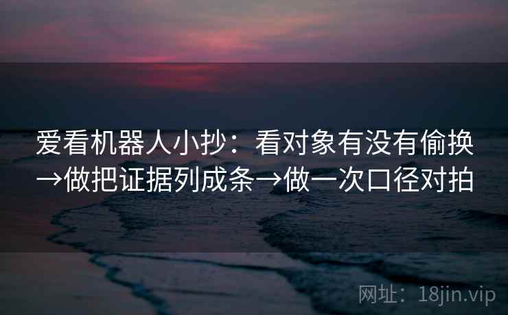 爱看机器人小抄:看对象有没有偷换→做把证据列成条→做一次口径对拍 爱看机器人小抄:看对象有没有偷换→做把证据列成条→做一次口径对拍