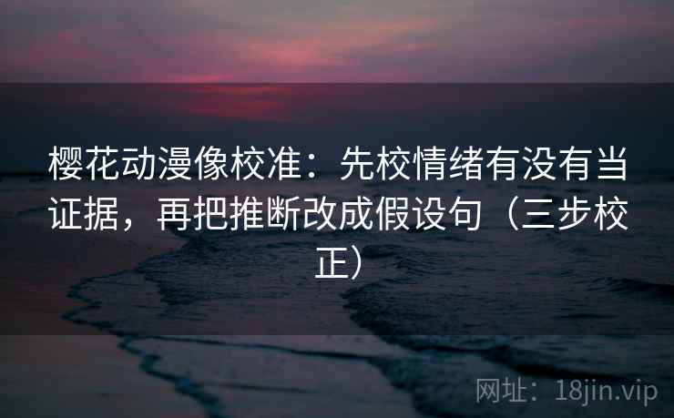 樱花动漫像校准：先校情绪有没有当证据，再把推断改成假设句（三步校正）