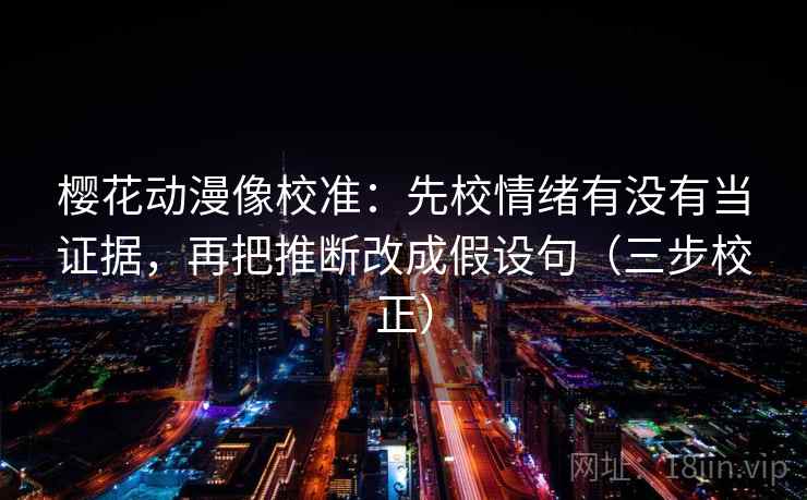 樱花动漫像校准：先校情绪有没有当证据，再把推断改成假设句（三步校正）