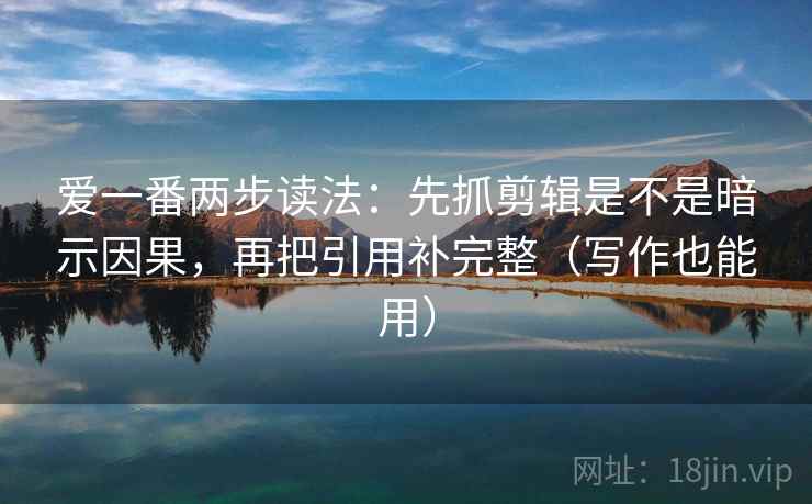 爱一番两步读法：先抓剪辑是不是暗示因果，再把引用补完整（写作也能用）