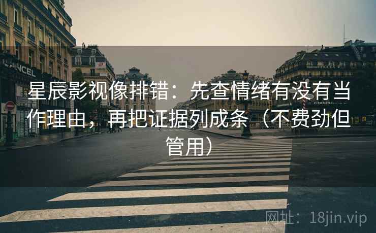 星辰影视像排错：先查情绪有没有当作理由，再把证据列成条（不费劲但管用）