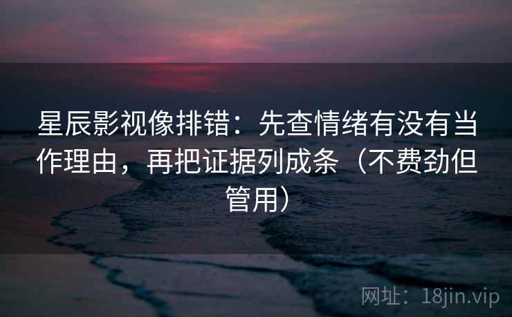 星辰影视像排错：先查情绪有没有当作理由，再把证据列成条（不费劲但管用）