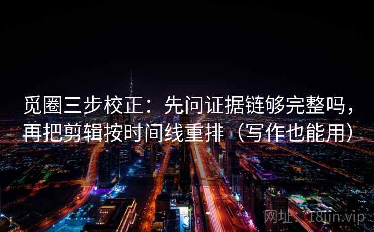 觅圈三步校正：先问证据链够完整吗，再把剪辑按时间线重排（写作也能用）
