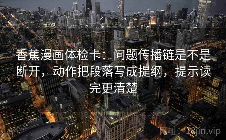 香蕉漫画体检卡：问题传播链是不是断开，动作把段落写成提纲，提示读完更清楚