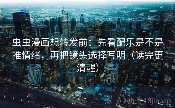 虫虫漫画想转发前：先看配乐是不是推情绪，再把镜头选择写明（读完更清醒）