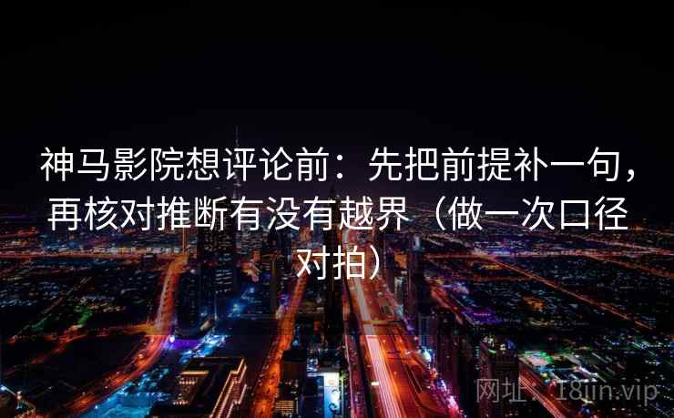 神马影院想评论前：先把前提补一句，再核对推断有没有越界（做一次口径对拍）