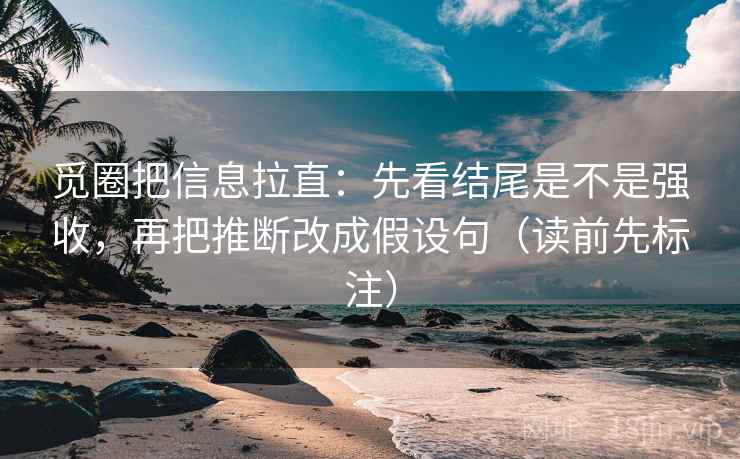 觅圈把信息拉直：先看结尾是不是强收，再把推断改成假设句（读前先标注）