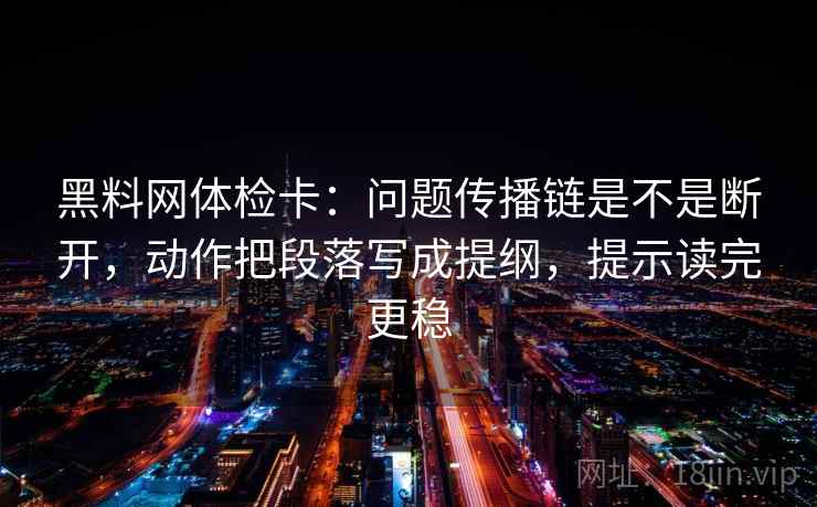 黑料网体检卡:问题传播链是不是断开,动作把段落写成提纲,提示读完更稳 黑料网体检卡:问题传播链是不是断开,动作把段落写成提纲,提示读完更稳