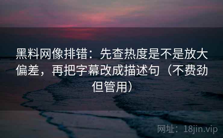 黑料网像排错：先查热度是不是放大偏差，再把字幕改成描述句（不费劲但管用）