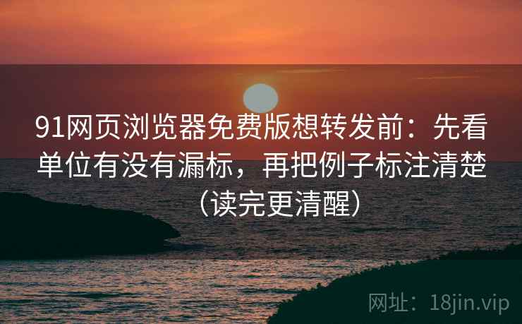 91网页浏览器免费版想转发前：先看单位有没有漏标，再把例子标注清楚（读完更清醒）
