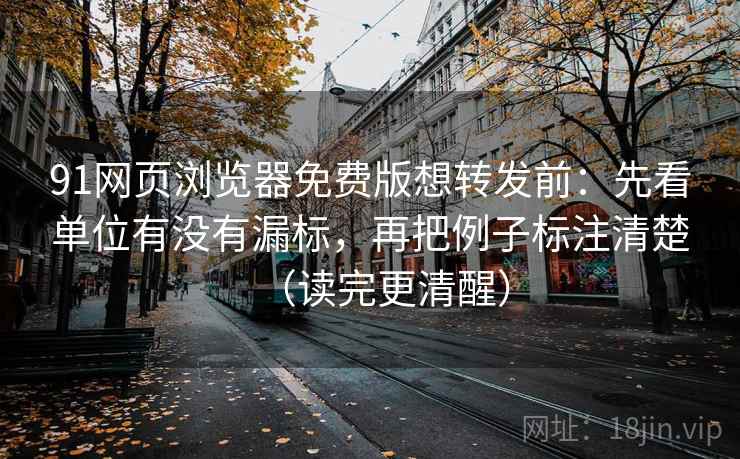 91网页浏览器免费版想转发前：先看单位有没有漏标，再把例子标注清楚（读完更清醒）