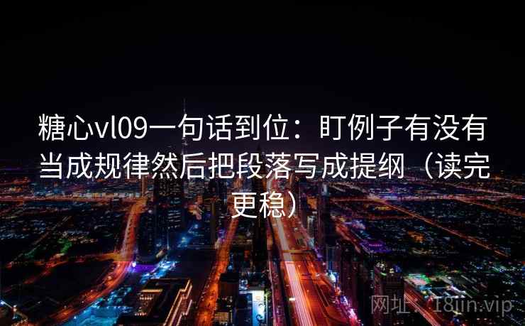 糖心vl09一句话到位：盯例子有没有当成规律然后把段落写成提纲（读完更稳）
