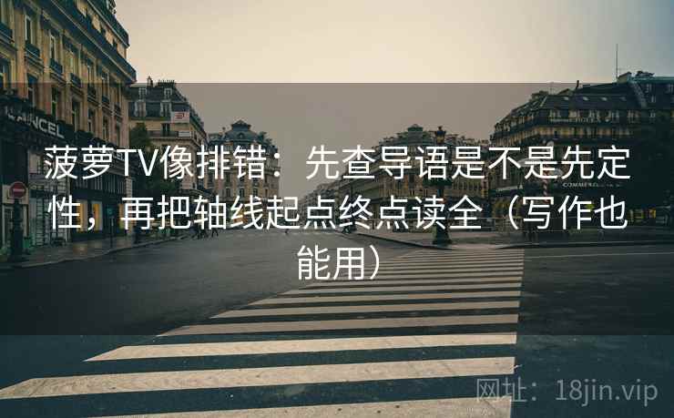 菠萝TV像排错：先查导语是不是先定性，再把轴线起点终点读全（写作也能用）