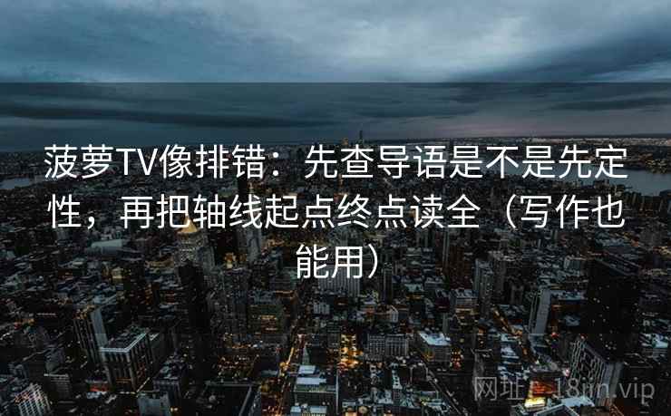 菠萝TV像排错：先查导语是不是先定性，再把轴线起点终点读全（写作也能用）