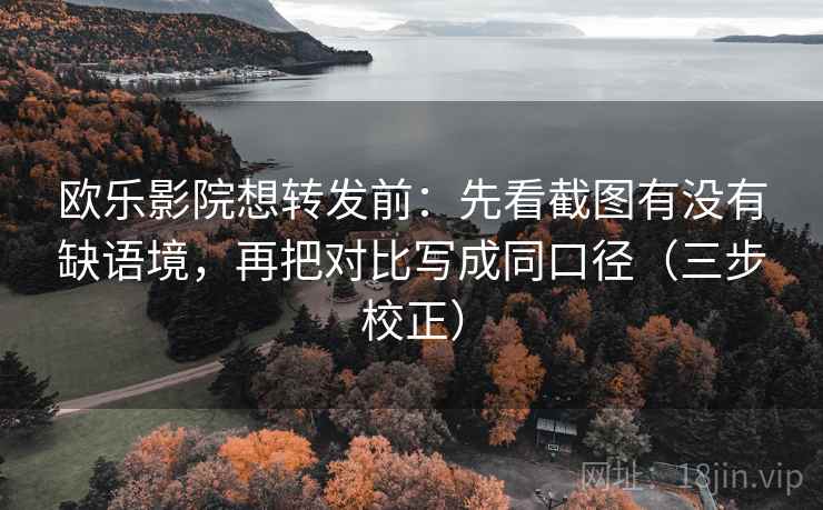 欧乐影院想转发前：先看截图有没有缺语境，再把对比写成同口径（三步校正）