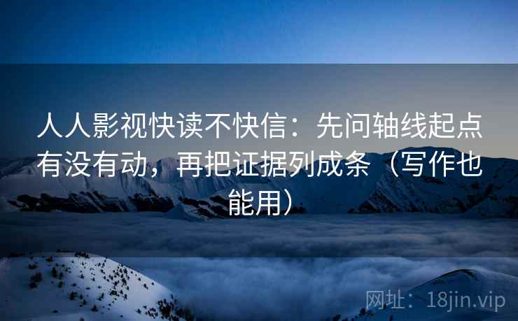 人人影视快读不快信：先问轴线起点有没有动，再把证据列成条（写作也能用）