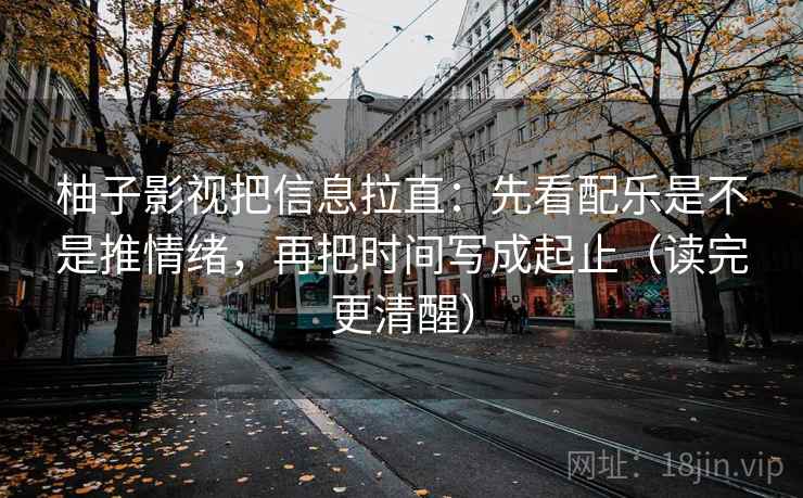 柚子影视把信息拉直：先看配乐是不是推情绪，再把时间写成起止（读完更清醒）