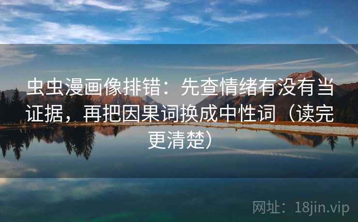 虫虫漫画像排错：先查情绪有没有当证据，再把因果词换成中性词（读完更清楚）