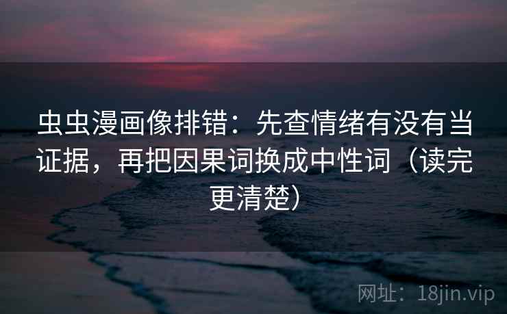 虫虫漫画像排错：先查情绪有没有当证据，再把因果词换成中性词（读完更清楚）