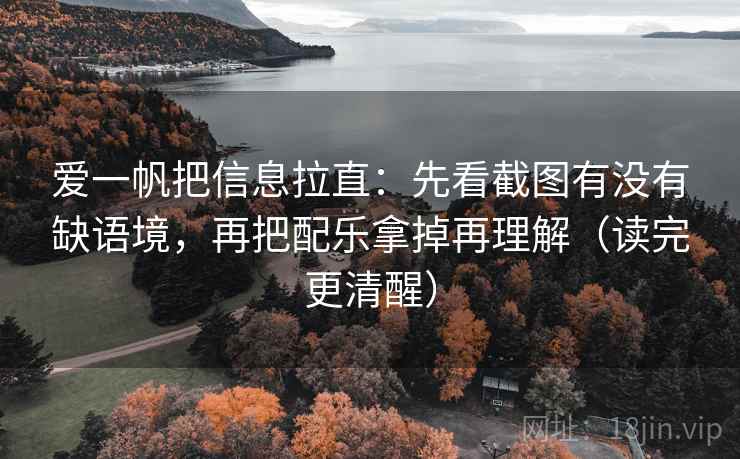 爱一帆把信息拉直：先看截图有没有缺语境，再把配乐拿掉再理解（读完更清醒）