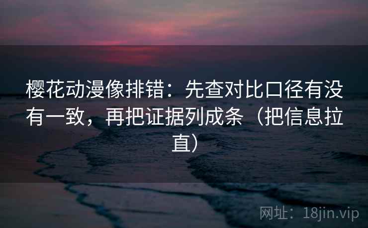 樱花动漫像排错：先查对比口径有没有一致，再把证据列成条（把信息拉直）