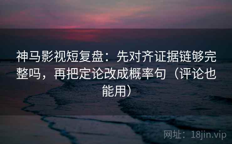 神马影视短复盘：先对齐证据链够完整吗，再把定论改成概率句（评论也能用）