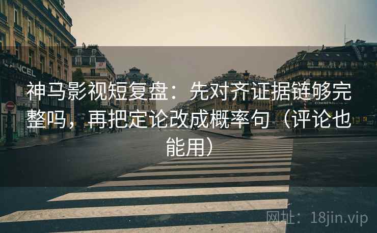 神马影视短复盘：先对齐证据链够完整吗，再把定论改成概率句（评论也能用）