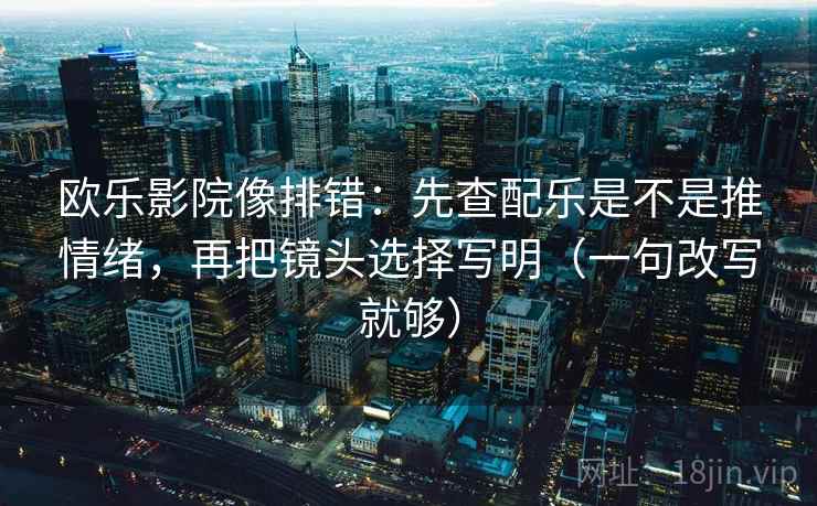欧乐影院像排错:先查配乐是不是推情绪,再把镜头选择写明(一句改写就够) 欧乐影院像排错:先查配乐是不是推情绪,再把镜头选择写明(一句改写就够)