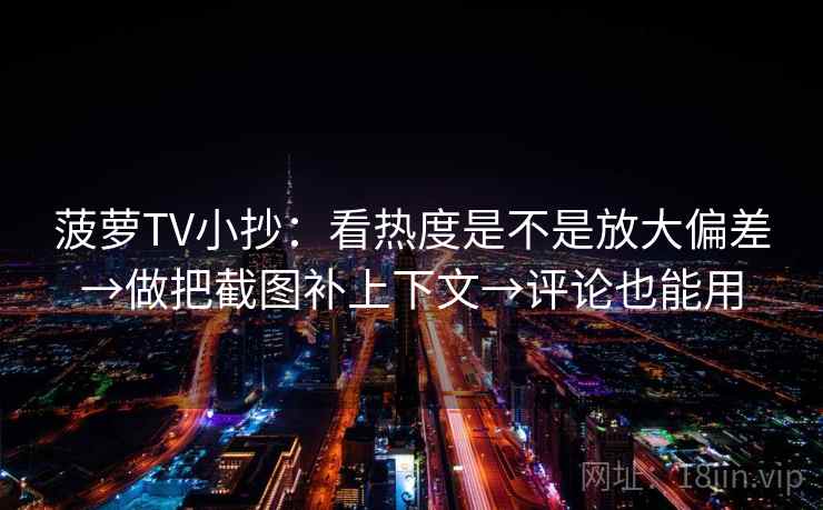 菠萝TV小抄：看热度是不是放大偏差→做把截图补上下文→评论也能用
