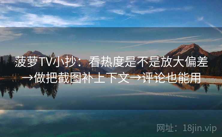 菠萝TV小抄：看热度是不是放大偏差→做把截图补上下文→评论也能用