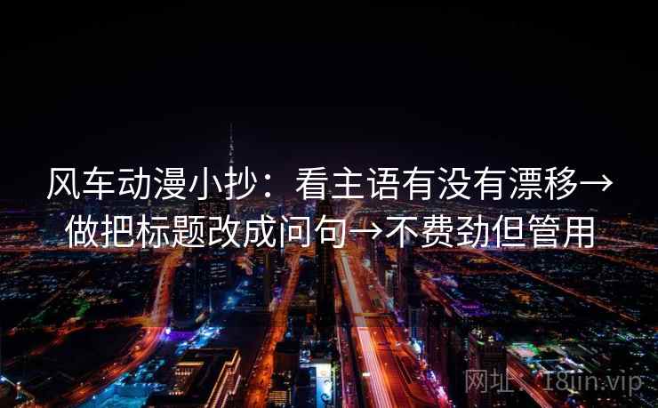 风车动漫小抄：看主语有没有漂移→做把标题改成问句→不费劲但管用