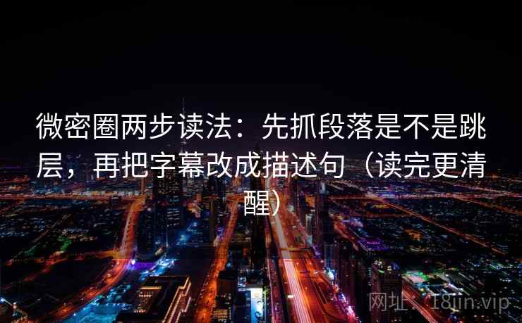 微密圈两步读法：先抓段落是不是跳层，再把字幕改成描述句（读完更清醒）