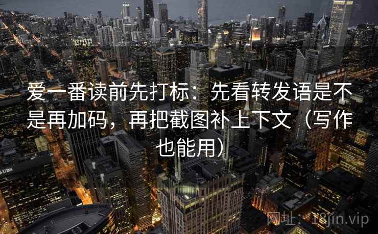 爱一番读前先打标：先看转发语是不是再加码，再把截图补上下文（写作也能用）