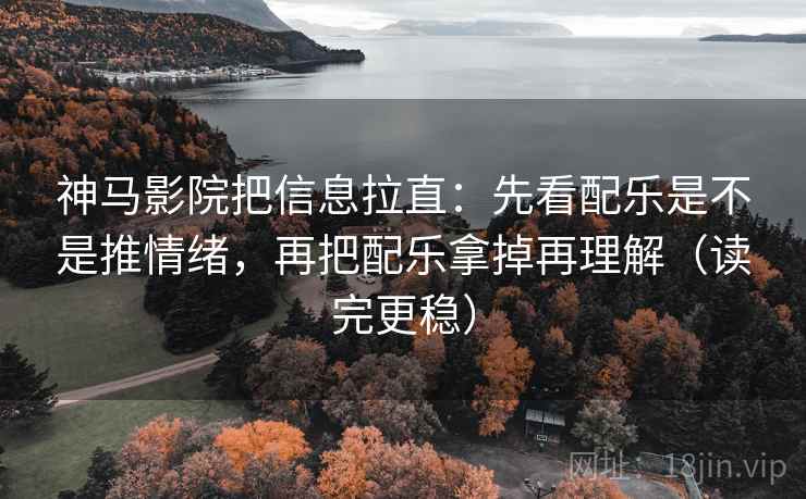 神马影院把信息拉直：先看配乐是不是推情绪，再把配乐拿掉再理解（读完更稳）